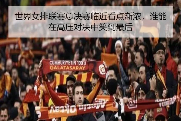 世界女排联赛总决赛临近看点渐浓，谁能在高压对决中笑到最后